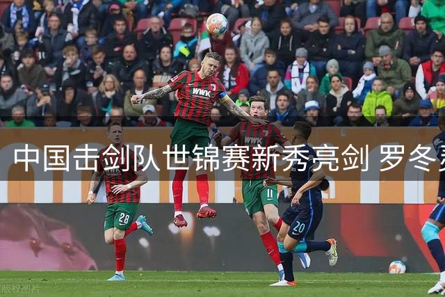 中国击剑队世锦赛新秀亮剑 罗冬灵详解奥运备战路线图