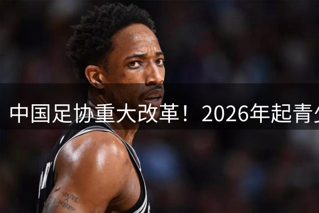 中国足协重大改革！2026年起青少年联赛增设U16男子组项目