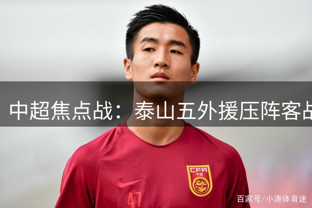 中超焦点战：泰山五外援压阵客战海港 唐田首秀能否逆袭？