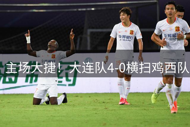 主场大捷！大连队4-0横扫鸡西队，王仁杰梅开二度助队全取三分