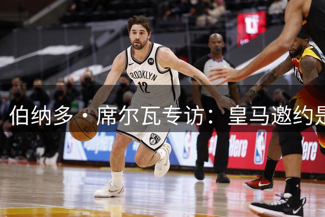 伯纳多·席尔瓦专访：皇马邀约是最美足球礼物，葡萄牙梅西盼闪耀伯纳乌