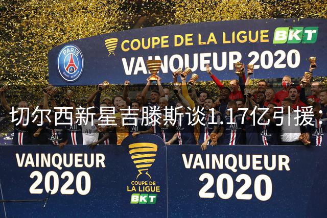 切尔西新星吉滕斯谈1.17亿引援：良性竞争是夺冠关键