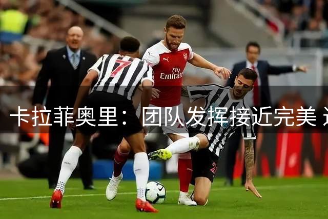卡拉菲奥里：团队发挥接近完美 进球七成归功斯凯利