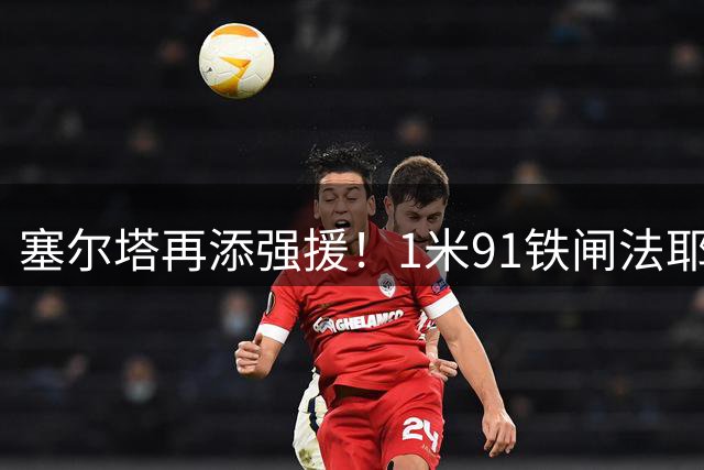 塞尔塔再添强援！1米91铁闸法耶租借加盟补强后防