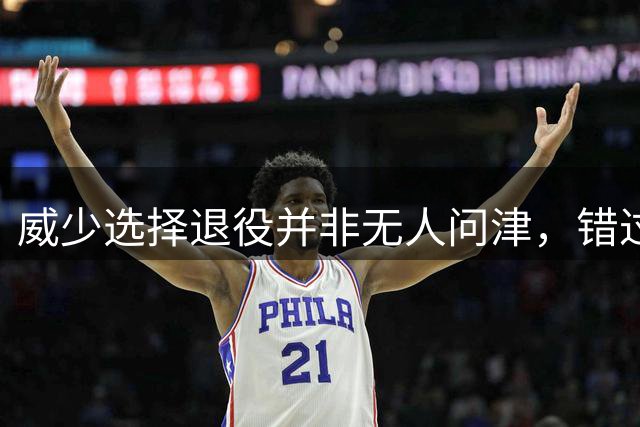 威少选择退役并非无人问津，错过奇才实属遗憾