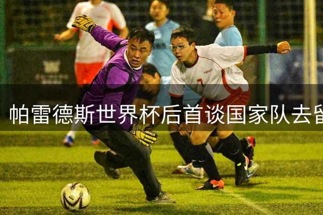 帕雷德斯世界杯后首谈国家队去留：需要时间思考未来方向