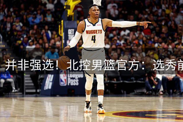 并非强选！北控男篮官方：选秀前与柳锐进行了沟通事宜
