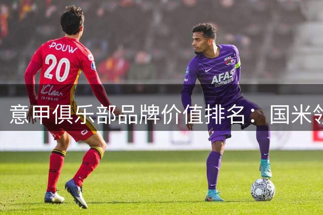 意甲俱乐部品牌价值排名：国米领跑 米兰增速惊人