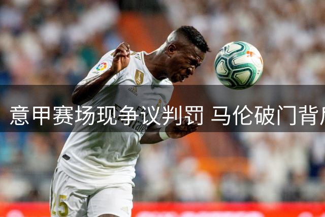 意甲赛场现争议判罚 马伦破门背后存犯规嫌疑