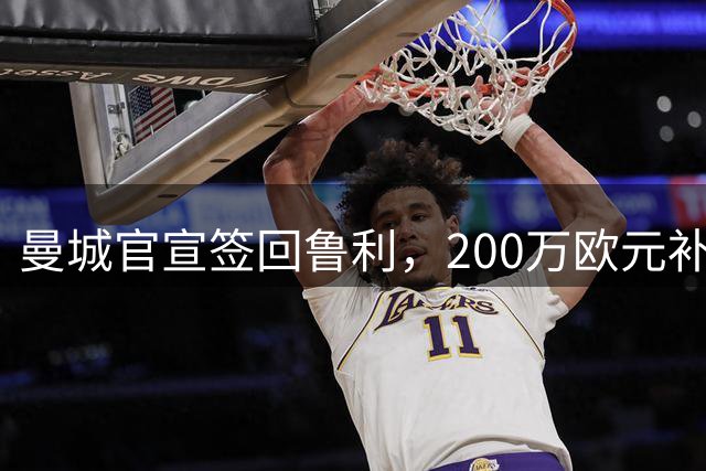 曼城官宣签回鲁利，200万欧元补强门将