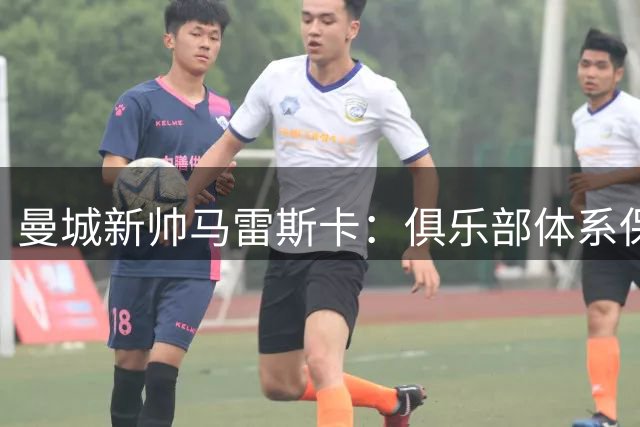 曼城新帅马雷斯卡：俱乐部体系保障后瓜迪奥拉时代平稳过渡