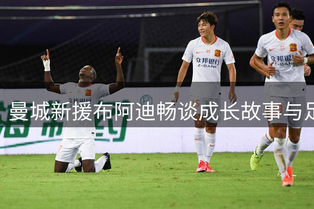 曼城新援布阿迪畅谈成长故事与足球情怀