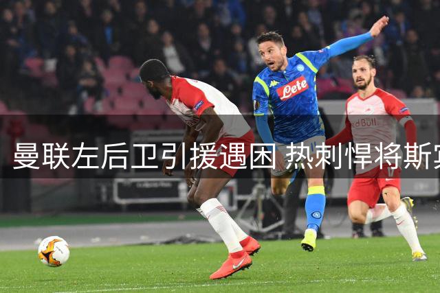 曼联左后卫引援遇困 热刺悍将斯宾塞难获青睐