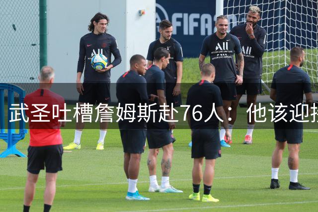 武圣吐槽詹姆斯赴76人：他该迎接挑战而非投奔强队 以前他就这样