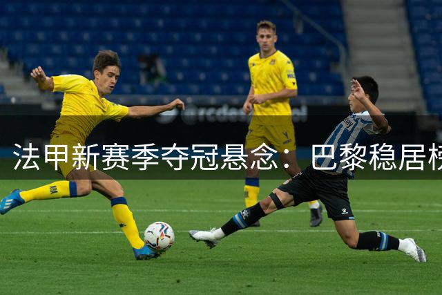 法甲新赛季夺冠悬念：巴黎稳居榜首 马赛摩纳哥紧随