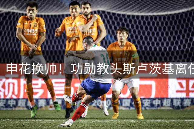 申花换帅！功勋教头斯卢茨基离任，本土少帅毛毅军临危受命