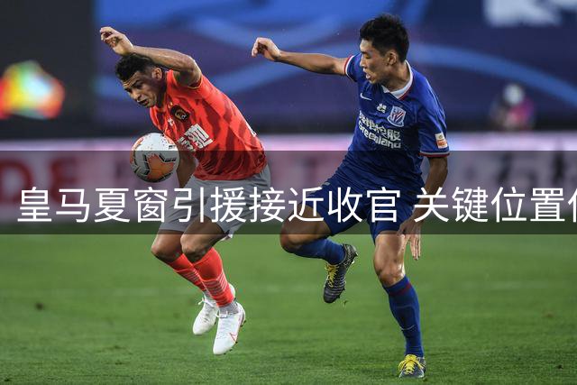 皇马夏窗引援接近收官 关键位置伤情或引发压哨动作