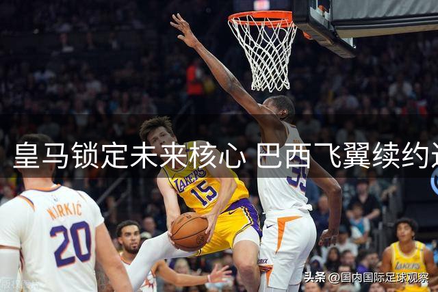 皇马锁定未来核心 巴西飞翼续约进入最后冲刺