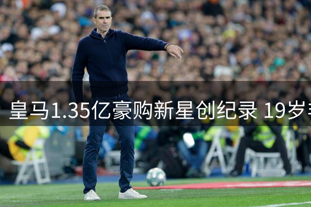 皇马1.35亿豪购新星创纪录 19岁非洲天才改写伯纳乌引援史
