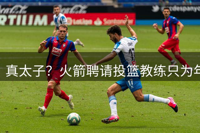 真太子？火箭聘请投篮教练只为年轻小将 新季能否完成蜕变