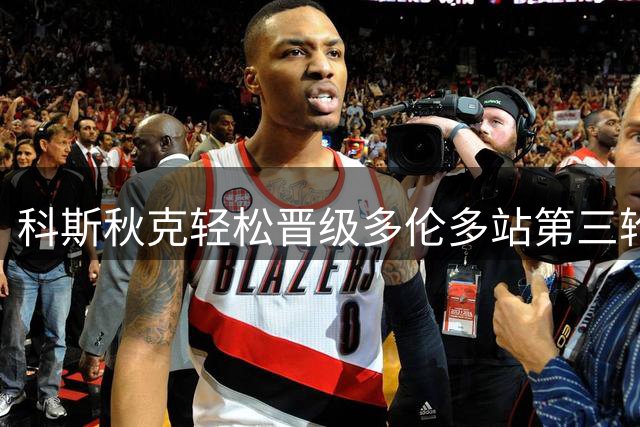 科斯秋克轻松晋级多伦多站第三轮，年终总决赛席位在望