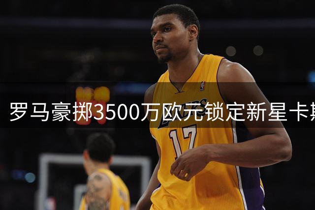 罗马豪掷3500万欧元锁定新星卡斯特罗 21岁锋线杀手即将加盟