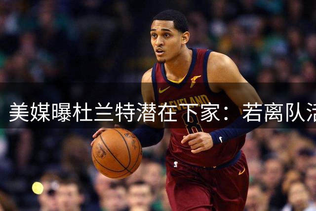 美媒曝杜兰特潜在下家：若离队活塞将全力追逐 与坎宁安私交成关键