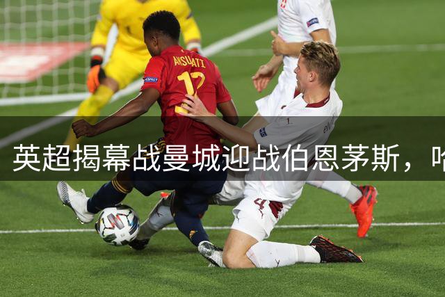 英超揭幕战曼城迎战伯恩茅斯，哈兰德冲击赛季首球