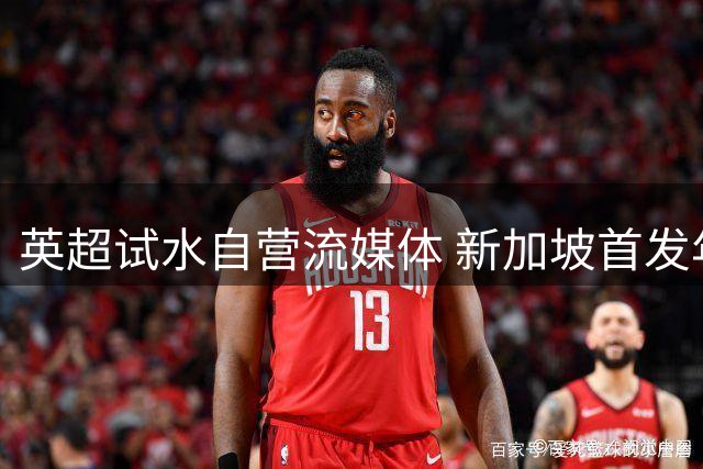 英超试水自营流媒体 新加坡首发年费约2100元