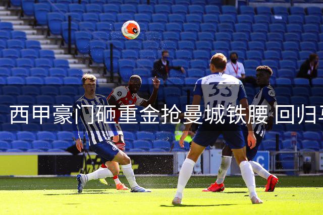 西甲豪门砸重金抢曼城铁腰 回归马德里成球员最大心愿