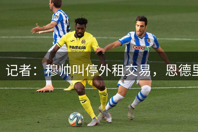 记者：穆帅叫停外租交易，恩德里克今夏不会离开皇马