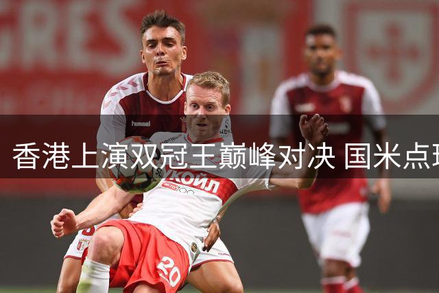 香港上演双冠王巅峰对决 国米点球险胜曼城点燃夏夜激情